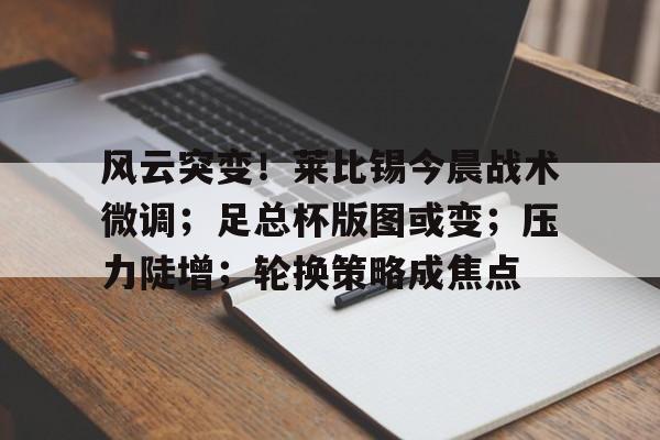 九游体育官网-风云突变！莱比锡今晨战术微调；足总杯版图或变；压力陡增；轮换策略成焦点的简单介绍