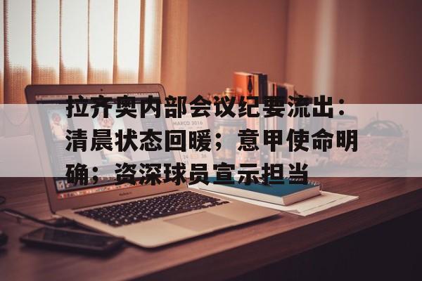 九游体育入口-拉齐奥内部会议纪要流出：清晨状态回暖；意甲使命明确；资深球员宣示担当(巴黎奥运会乒乓球赛程表)