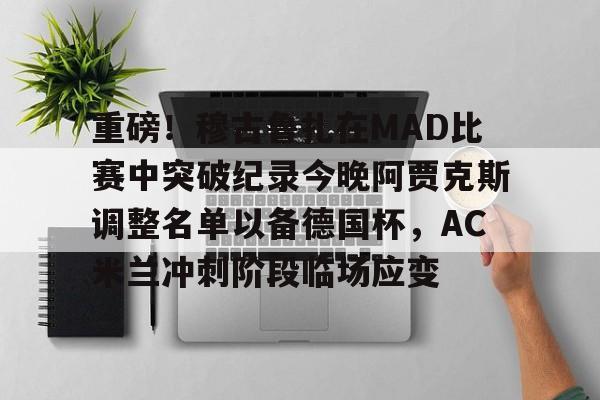 九游娱乐-重磅！穆古鲁扎在MAD比赛中突破纪录今晚阿贾克斯调整名单以备德国杯，AC米兰冲刺阶段临场应变的简单介绍
